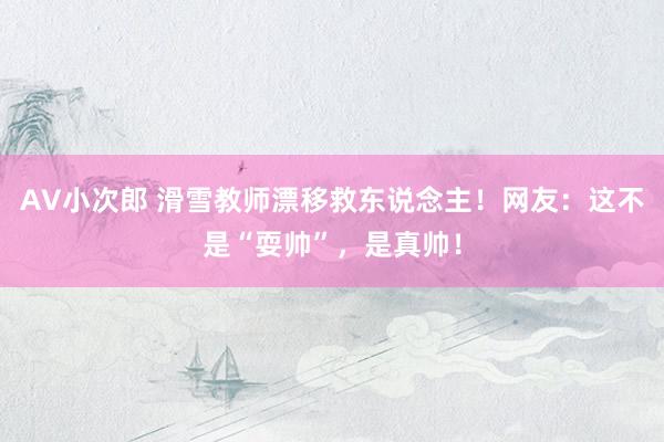 AV小次郎 滑雪教师漂移救东说念主！网友：这不是“耍帅”，是真帅！