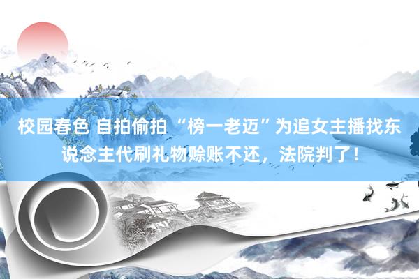 校园春色 自拍偷拍 “榜一老迈”为追女主播找东说念主代刷礼物赊账不还，法院判了！