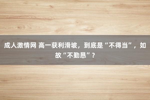 成人激情网 高一获利滑坡，到底是“不得当”，如故“不勤恳”？