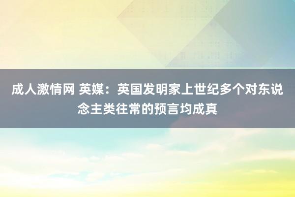 成人激情网 英媒：英国发明家上世纪多个对东说念主类往常的预言均成真