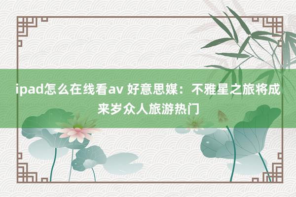 ipad怎么在线看av 好意思媒：不雅星之旅将成来岁众人旅游热门