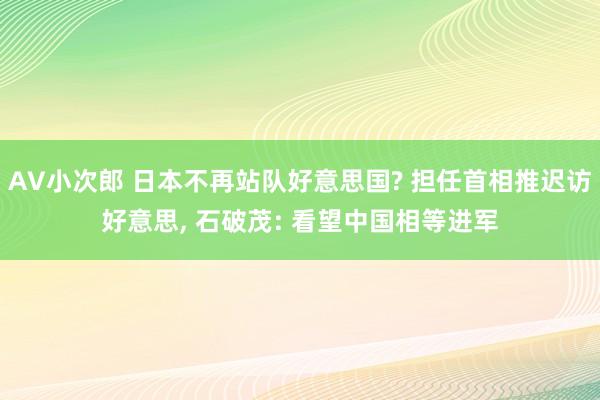 AV小次郎 日本不再站队好意思国? 担任首相推迟访好意思， 石破茂: 看望中国相等进军