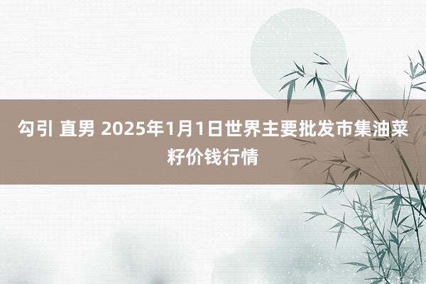 勾引 直男 2025年1月1日世界主要批发市集油菜籽价钱行情