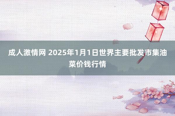 成人激情网 2025年1月1日世界主要批发市集油菜价钱行情