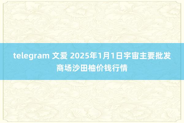 telegram 文爱 2025年1月1日宇宙主要批发商场沙田柚价钱行情