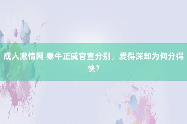 成人激情网 秦牛正威官宣分别，爱得深却为何分得快？