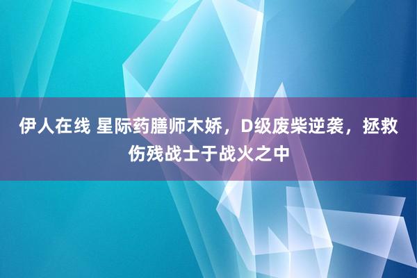 伊人在线 星际药膳师木娇，D级废柴逆袭，拯救伤残战士于战火之中