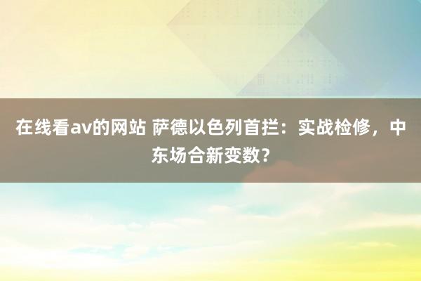 在线看av的网站 萨德以色列首拦：实战检修，中东场合新变数？