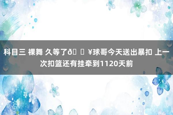 科目三 裸舞 久等了💥球哥今天送出暴扣 上一次扣篮还有挂牵到1120天前