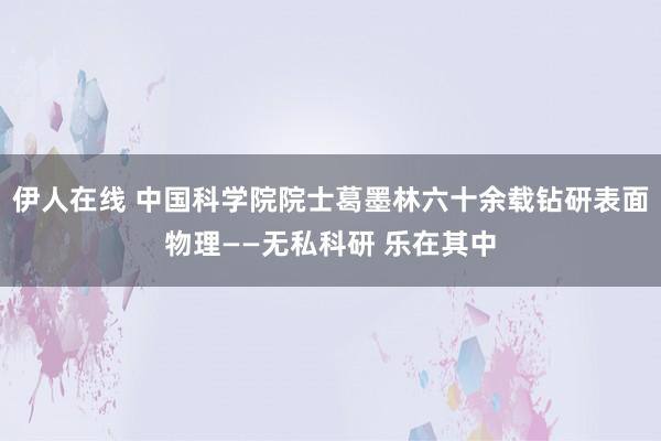 伊人在线 中国科学院院士葛墨林六十余载钻研表面物理——无私科研 乐在其中