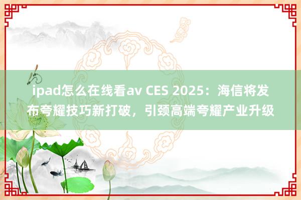 ipad怎么在线看av CES 2025：海信将发布夸耀技巧新打破，引颈高端夸耀产业升级