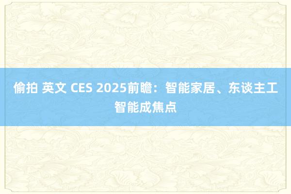 偷拍 英文 CES 2025前瞻：智能家居、东谈主工智能成焦点