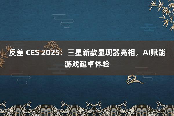 反差 CES 2025：三星新款显现器亮相，AI赋能游戏超卓体验