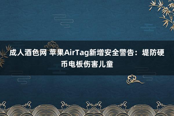 成人酒色网 苹果AirTag新增安全警告：堤防硬币电板伤害儿童