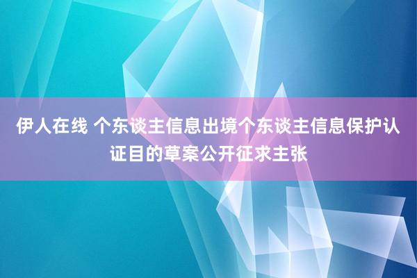 伊人在线 个东谈主信息出境个东谈主信息保护认证目的草案公开征求主张