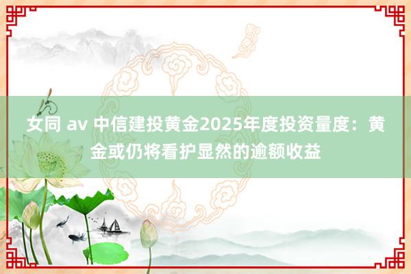 女同 av 中信建投黄金2025年度投资量度：黄金或仍将看护显然的逾额收益