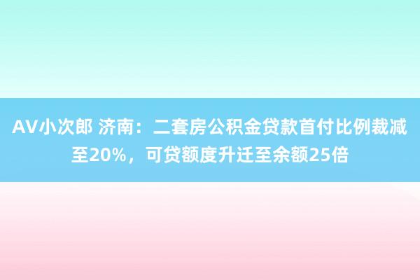 AV小次郎 济南：二套房公积金贷款首付比例裁减至20%，可贷额度升迁至余额25倍