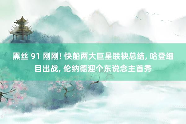 黑丝 91 刚刚! 快船两大巨星联袂总结， 哈登细目出战， 伦纳德迎个东说念主首秀