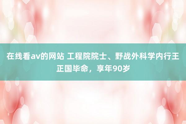 在线看av的网站 工程院院士、野战外科学内行王正国毕命，享年90岁