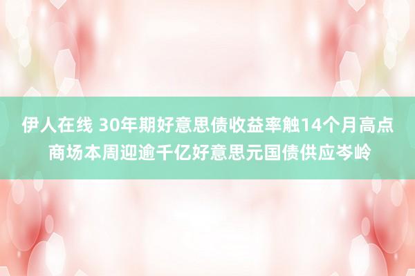 伊人在线 30年期好意思债收益率触14个月高点 商场本周迎逾千亿好意思元国债供应岑岭