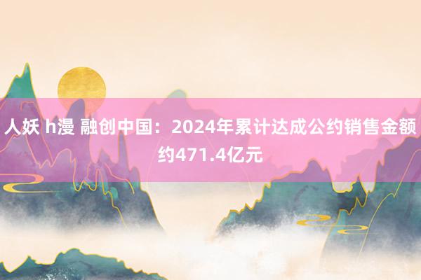 人妖 h漫 融创中国：2024年累计达成公约销售金额约471.4亿元