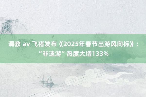 调教 av 飞猪发布《2025年春节出游风向标》：“非遗游”热度大增133%