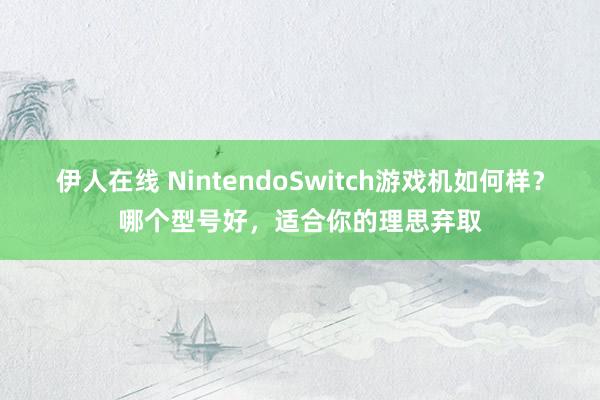 伊人在线 NintendoSwitch游戏机如何样？哪个型号好，适合你的理思弃取