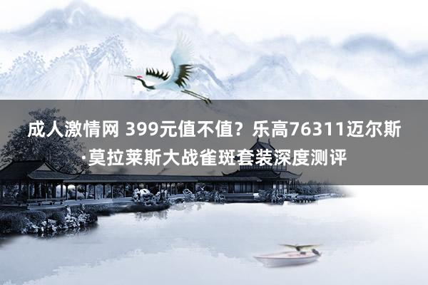 成人激情网 399元值不值？乐高76311迈尔斯·莫拉莱斯大战雀斑套装深度测评