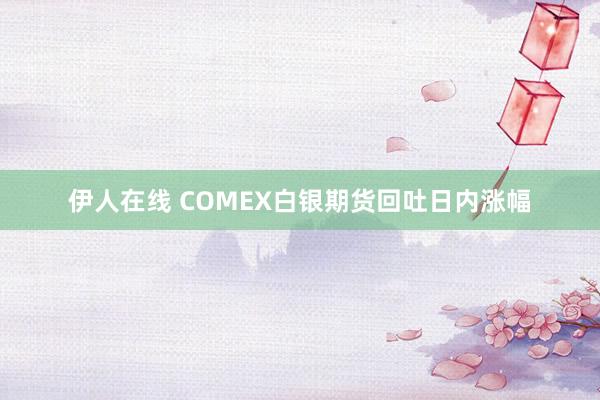 伊人在线 COMEX白银期货回吐日内涨幅