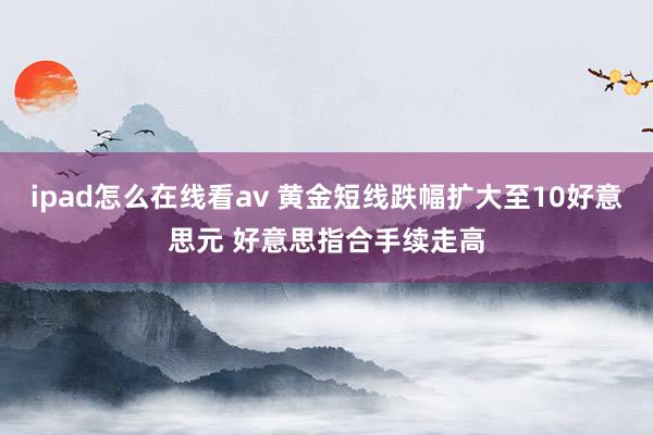 ipad怎么在线看av 黄金短线跌幅扩大至10好意思元 好意思指合手续走高