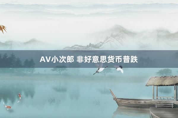 AV小次郎 非好意思货币普跌