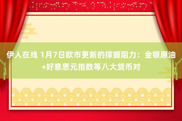 伊人在线 1月7日欧市更新的撑握阻力：金银原油+好意思元指数等八大货币对