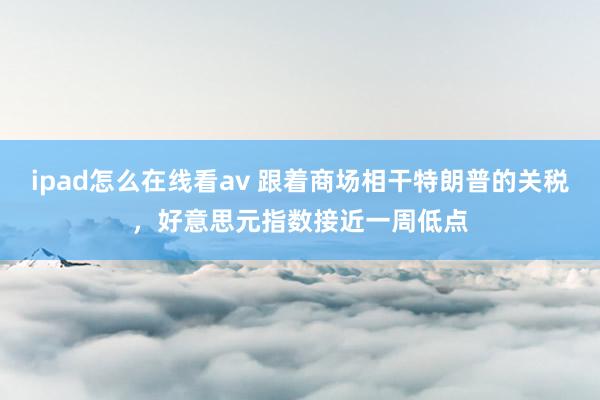 ipad怎么在线看av 跟着商场相干特朗普的关税，好意思元指数接近一周低点