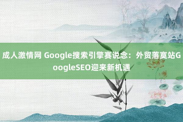 成人激情网 Google搜索引擎赛说念：外贸落寞站GoogleSEO迎来新机遇