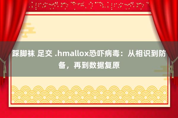 踩脚袜 足交 .hmallox恐吓病毒：从相识到防备，再到数据复原