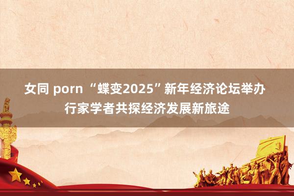 女同 porn “蝶变2025”新年经济论坛举办 行家学者共探经济发展新旅途