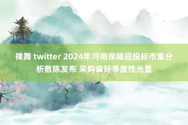 裸舞 twitter 2024年河南保障招投标市集分析敷陈发布 采购偏好季度性光显