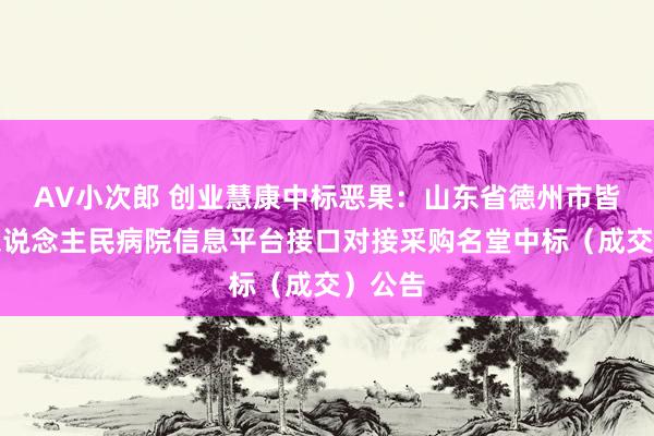 AV小次郎 创业慧康中标恶果：山东省德州市皆河县东说念主民病院信息平台接口对接采购名堂中标（成交）公告