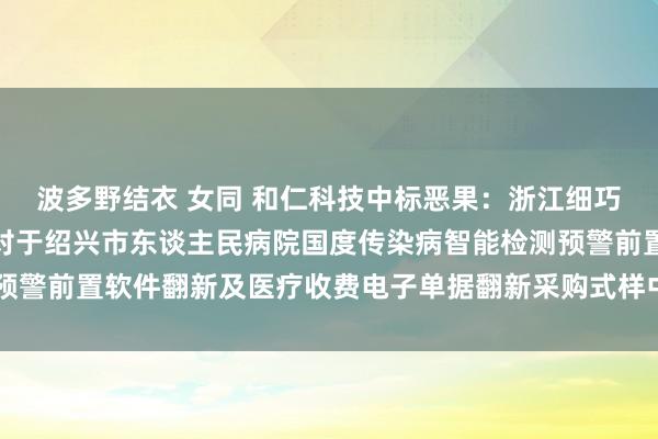 波多野结衣 女同 和仁科技中标恶果：浙江细巧开拓式样科罚有限公司对于绍兴市东谈主民病院国度传染病智能检测预警前置软件翻新及医疗收费电子单据翻新采购式样中标(成交)恶果公告