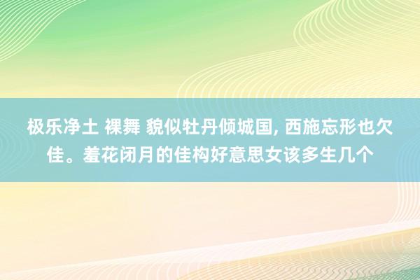 极乐净土 裸舞 貌似牡丹倾城国， 西施忘形也欠佳。羞花闭月的佳构好意思女该多生几个