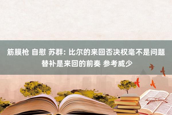 筋膜枪 自慰 苏群: 比尔的来回否决权毫不是问题 替补是来回的前奏 参考威少