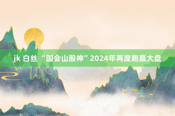 jk 白丝 “国会山股神”2024年再度跑赢大盘