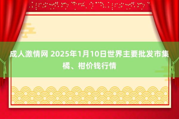 成人激情网 2025年1月10日世界主要批发市集橘、柑价钱行情