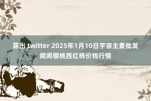 露出 twitter 2025年1月10日宇宙主要批发阛阓樱桃西红柿价钱行情