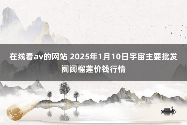 在线看av的网站 2025年1月10日宇宙主要批发阛阓榴莲价钱行情