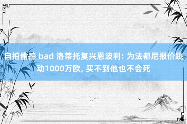 自拍偷拍 bad 洛蒂托复兴恩波利: 为法都尼报价跳动1000万欧， 买不到他也不会死