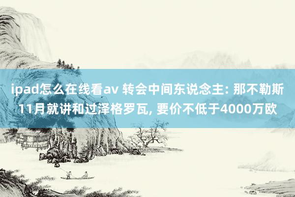 ipad怎么在线看av 转会中间东说念主: 那不勒斯11月就讲和过泽格罗瓦， 要价不低于4000万欧