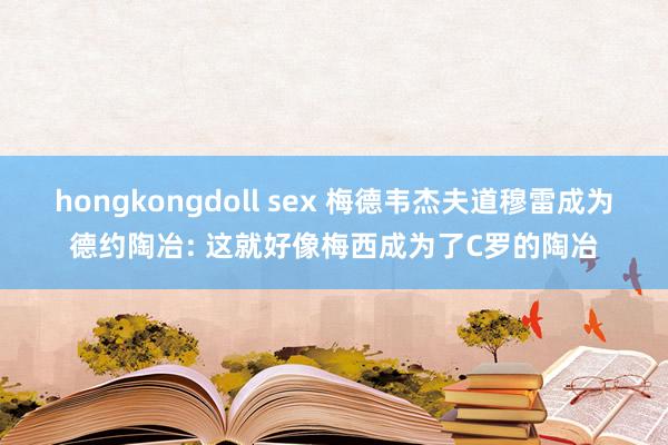 hongkongdoll sex 梅德韦杰夫道穆雷成为德约陶冶: 这就好像梅西成为了C罗的陶冶