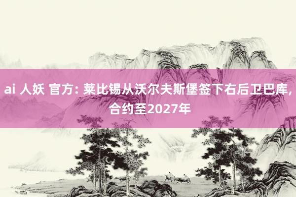 ai 人妖 官方: 莱比锡从沃尔夫斯堡签下右后卫巴库， 合约至2027年