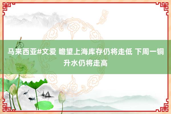 马来西亚#文爱 瞻望上海库存仍将走低 下周一铜升水仍将走高